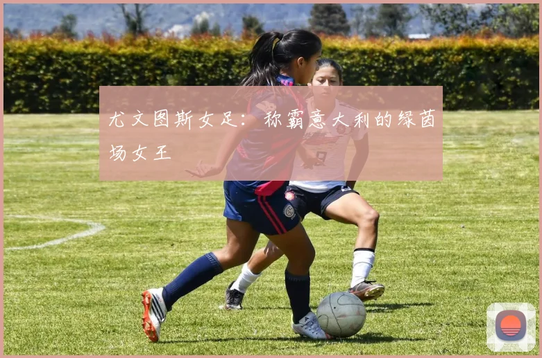 尤文图斯女足：称霸意大利的绿茵场女王