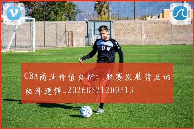 CBA商业价值分析：联赛发展背后的经济逻辑_20260521200313