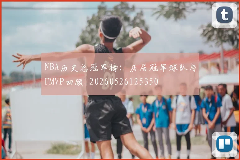 NBA历史总冠军榜:历届冠军球队与FMVP回顾_20260526125350