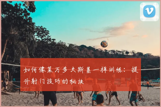 如何像莱万多夫斯基一样训练:提升射门技巧的秘诀