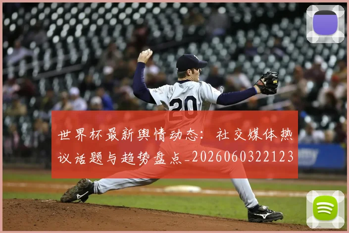 世界杯最新舆情动态:社交媒体热议话题与趋势盘点_20260603221237