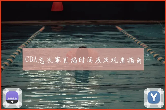 CBA总决赛直播时间表及观看指南