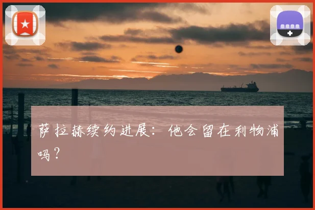 萨拉赫续约进展：他会留在利物浦吗？