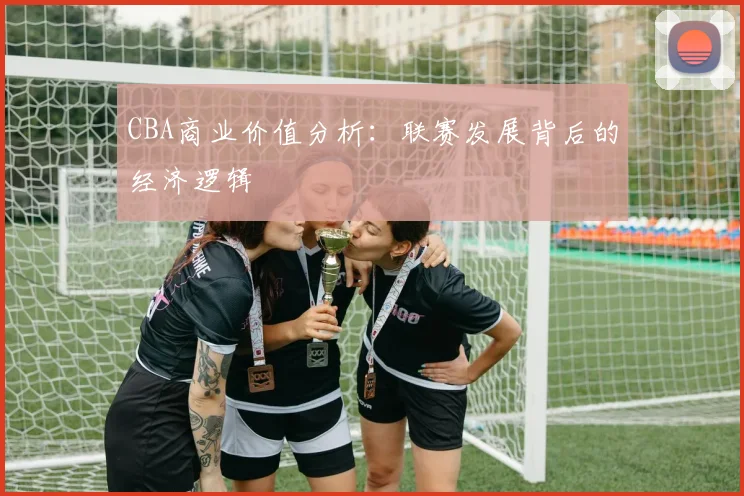 CBA商业价值分析：联赛发展背后的经济逻辑