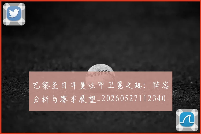 巴黎圣日耳曼法甲卫冕之路：阵容分析与赛季展望_20260527112340