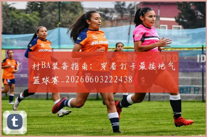村BA装备指南:穿着打卡最接地气篮球赛_20260603222438