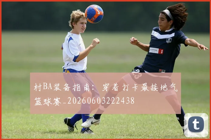 村BA装备指南:穿着打卡最接地气篮球赛_20260603222438