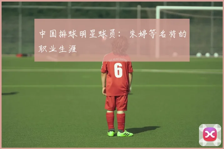 中国排球明星球员:朱婷等名将的职业生涯