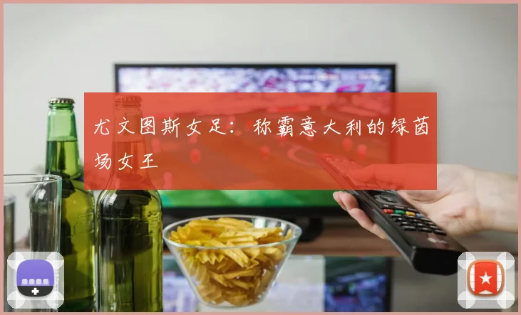 尤文图斯女足：称霸意大利的绿茵场女王