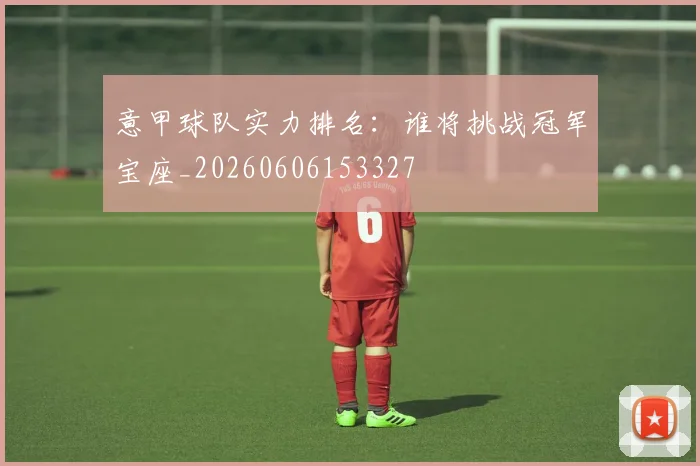 意甲球队实力排名：谁将挑战冠军宝座_20260606153327