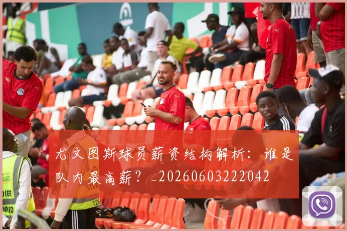 尤文图斯球员薪资结构解析：谁是队内最高薪？_20260603222042