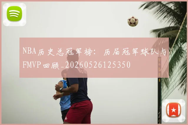 NBA历史总冠军榜:历届冠军球队与FMVP回顾_20260526125350