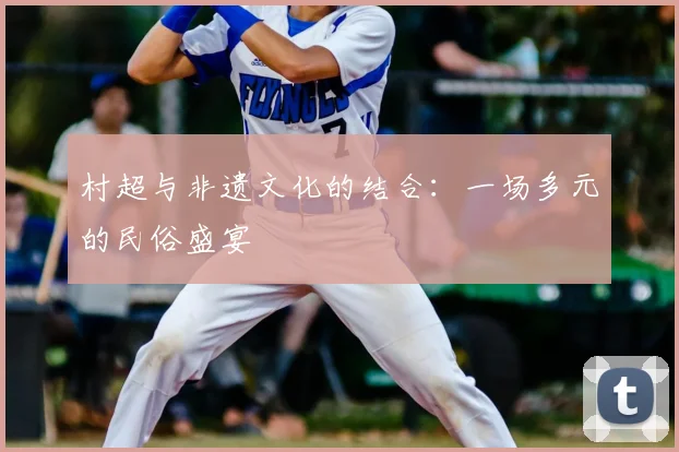 村超与非遗文化的结合：一场多元的民俗盛宴
