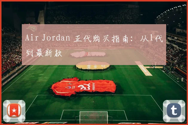 Air Jordan 正代购买指南:从1代到最新款