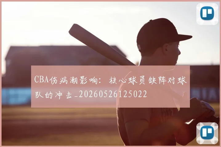 CBA伤病潮影响：核心球员缺阵对球队的冲击_20260526125022