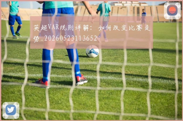 英超VAR规则详解：如何改变比赛走势_20260523113652