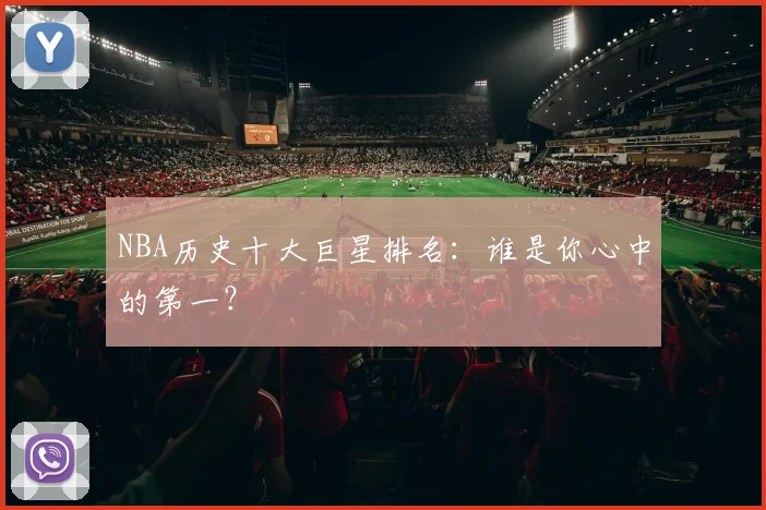 NBA历史十大巨星排名:谁是你心中的第一?