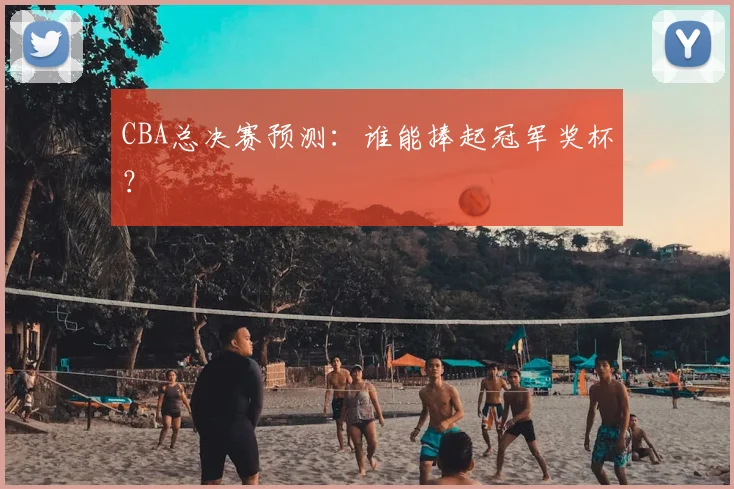 CBA总决赛预测：谁能捧起冠军奖杯？