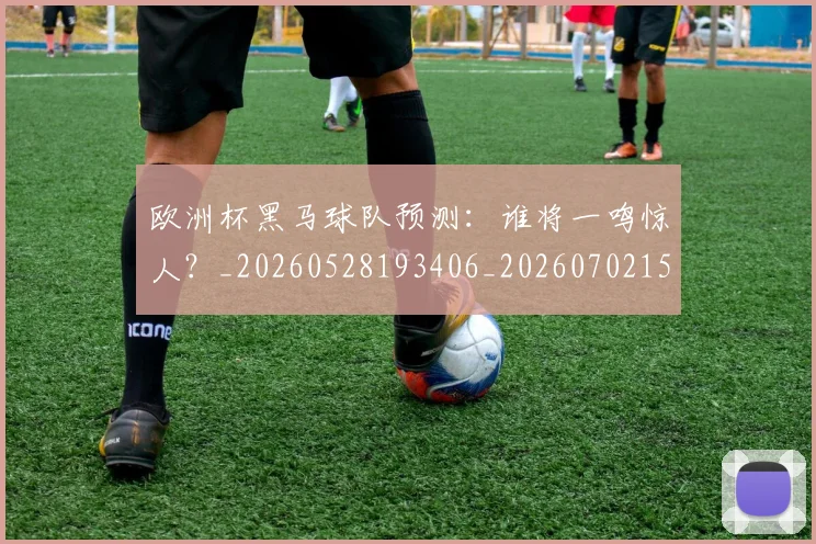 欧洲杯黑马球队预测：谁将一鸣惊人？_20260528193406_20260702152203