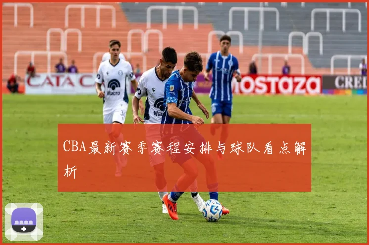 CBA最新赛季赛程安排与球队看点解析