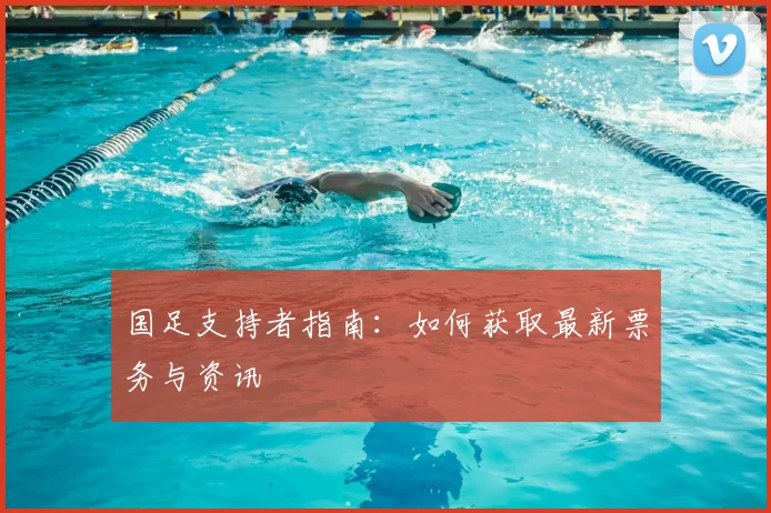 国足支持者指南：如何获取最新票务与资讯