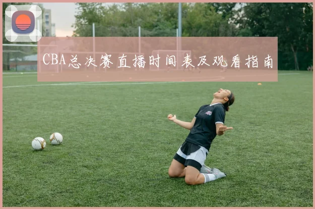 CBA总决赛直播时间表及观看指南