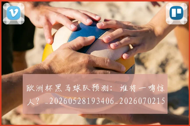 欧洲杯黑马球队预测：谁将一鸣惊人？_20260528193406_20260702152203