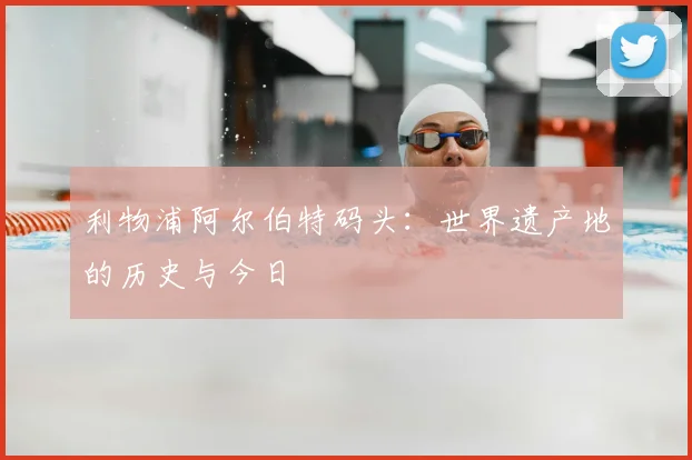 利物浦阿尔伯特码头:世界遗产地的历史与今日