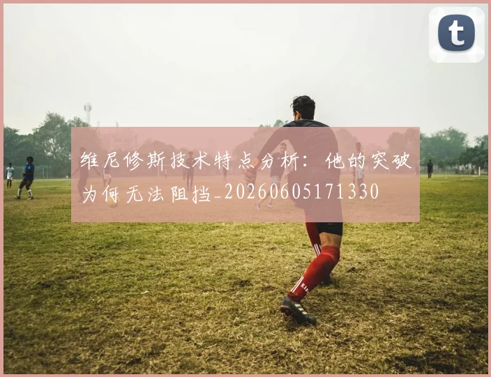 维尼修斯技术特点分析：他的突破为何无法阻挡_20260605171330