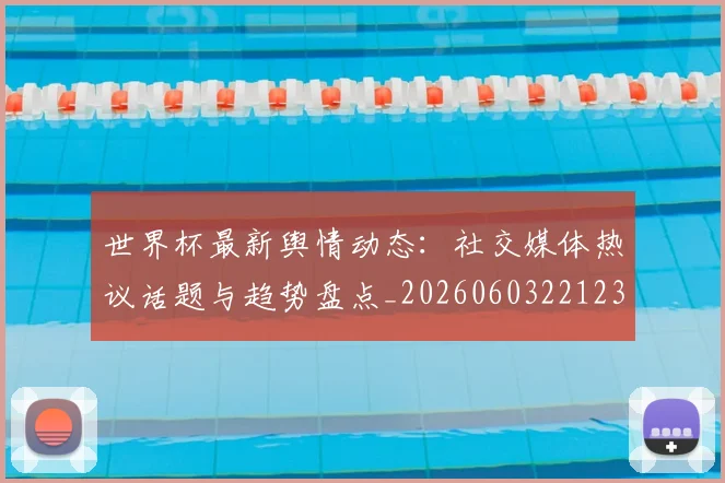 世界杯最新舆情动态:社交媒体热议话题与趋势盘点_20260603221237