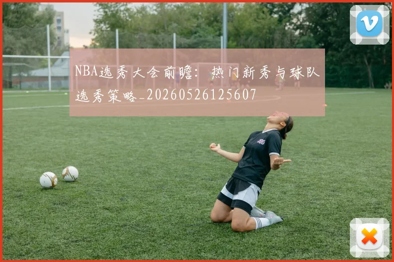 NBA选秀大会前瞻：热门新秀与球队选秀策略_20260526125607
