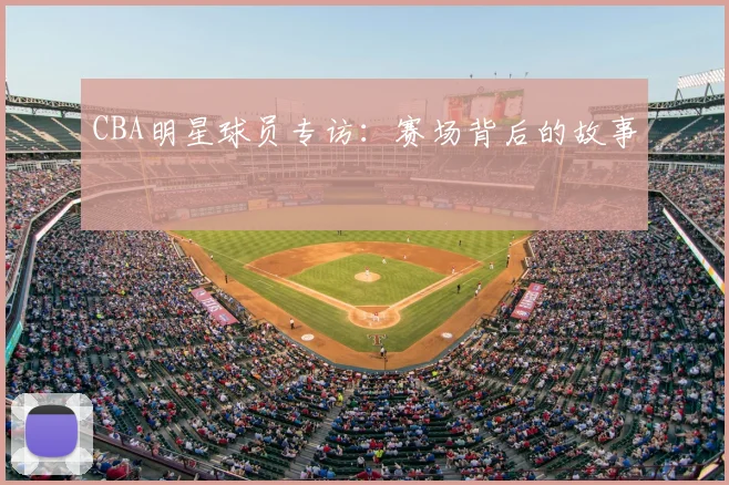 CBA明星球员专访：赛场背后的故事