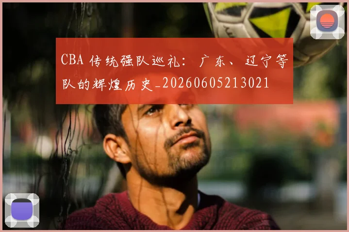 CBA 传统强队巡礼:广东、辽宁等队的辉煌历史_20260605213021