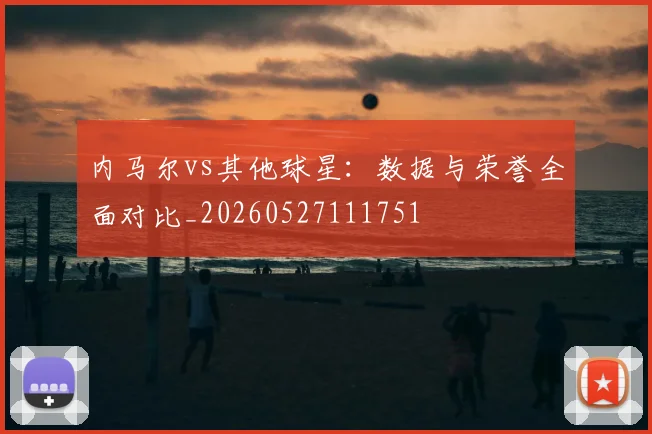 内马尔vs其他球星：数据与荣誉全面对比_20260527111751