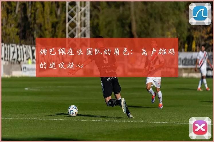 姆巴佩在法国队的角色：高卢雄鸡的进攻核心