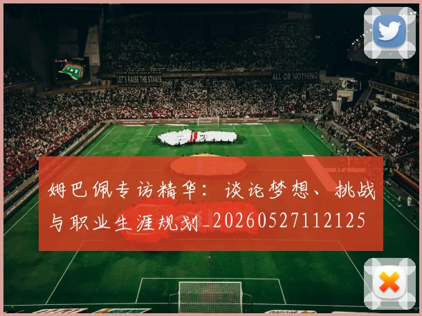 姆巴佩专访精华：谈论梦想、挑战与职业生涯规划_20260527112125