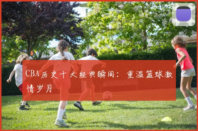 CBA历史十大经典瞬间：重温篮球激情岁月