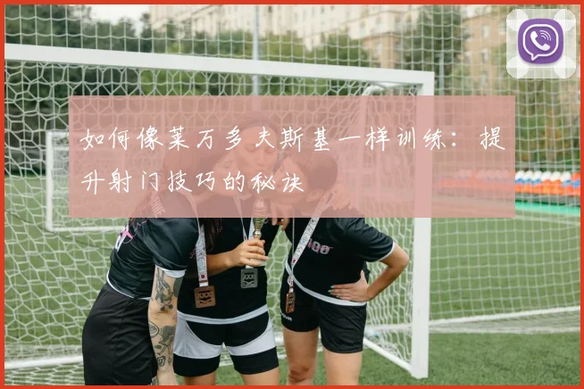 如何像莱万多夫斯基一样训练:提升射门技巧的秘诀
