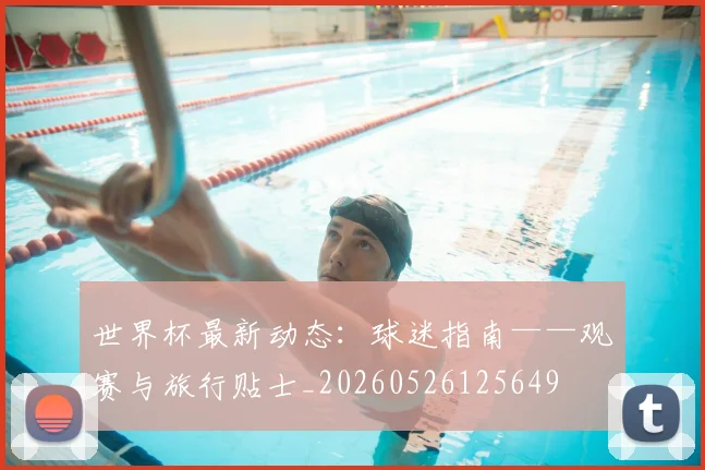 世界杯最新动态：球迷指南——观赛与旅行贴士_20260526125649